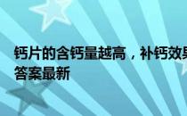 钙片的含钙量越高，补钙效果一定越好吗 蚂蚁庄园6月18日答案最新