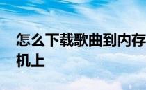 怎么下载歌曲到内存卡上 怎么下载歌曲到手机上