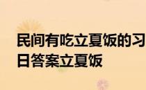 民间有吃立夏饭的习俗蚂蚁庄园 蚂蚁庄园今日答案立夏饭