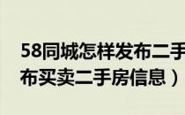 58同城怎样发布二手房信息（58同城如何发布买卖二手房信息）