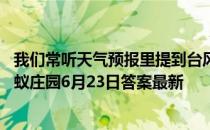 我们常听天气预报里提到台风和飓风，它们的主要区别是 蚂蚁庄园6月23日答案最新