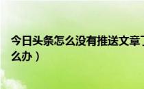 今日头条怎么没有推送文章了（今日头条文章不给推荐了怎么办）