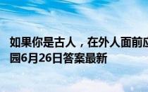 如果你是古人，在外人面前应该怎么称呼自己的妹妹 蚂蚁庄园6月26日答案最新