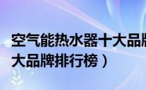 空气能热水器十大品牌之一（空气能热水器十大品牌排行榜）