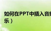 如何在PPT中插入音频（如何在PPT中插入音乐）