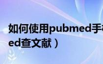 如何使用pubmed手机app（如何使用Pubmed查文献）