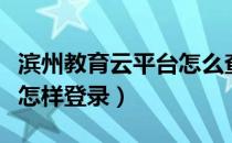 滨州教育云平台怎么查成绩（滨州教育云平台怎样登录）