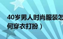 40岁男人时尚服装怎么穿（40岁精致男人如何穿衣打扮）