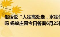 俗话说“人往高处走，水往低处流”，那水有可能往高处流吗 蚂蚁庄园今日答案6月25日