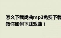 怎么下载戏曲mp3免费下载（戏曲视频下载戏曲MP3下载教你如何下载戏曲）