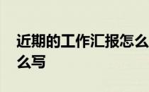 近期的工作汇报怎么写 一般工作情况汇报怎么写