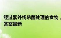 经过紫外线杀菌处理的食物，真的会致癌吗 蚂蚁庄园6月3日答案最新