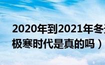 2020年到2021年冬天会冷吗（2020年进入极寒时代是真的吗）