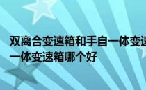 双离合变速箱和手自一体变速箱哪个好 双离合变速箱和手自一体变速箱哪个好