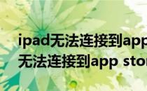 ipad无法连接到app store如何解决（ipad无法连接到app store）