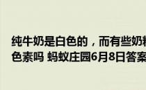 纯牛奶是白色的，而有些奶粉却是淡黄色的，是因为添加了色素吗 蚂蚁庄园6月8日答案最新