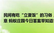 民间有吃“立夏饭”的习俗，用五种颜色的豆类与米同蒸,寓意 蚂蚁庄园今日答案早知道5月5日