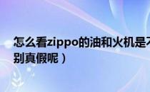 怎么看zippo的油和火机是不是正品（zippo火机油如何鉴别真假呢）