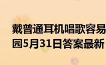 戴普通耳机唱歌容易跑调，是真的吗 蚂蚁庄园5月31日答案最新