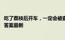 吃了荔枝后开车，一定会被查出“酒驾”吗 蚂蚁庄园6月9日答案最新