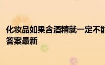 化妆品如果含酒精就一定不能用，这种说法 蚂蚁庄园6月4日答案最新