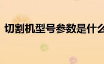 切割机型号参数是什么意思 切割机型号大全