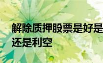 解除质押股票是好是坏 股票解除质押是利好还是利空