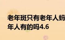 老年斑只有老年人蚂蚁庄园 老年斑是只有老年人有的吗4.6