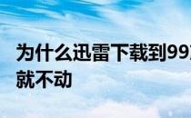 为什么迅雷下载到99就不动了 迅雷下到9999就不动