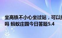 坐高铁不小心坐过站，可以按下紧急制动按钮，让列车停下吗 蚂蚁庄园今日答题5.4