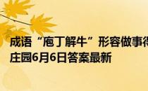 成语“庖丁解牛”形容做事得心应手，“庖丁”指的是 蚂蚁庄园6月6日答案最新