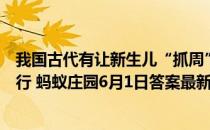 我国古代有让新生儿“抓周”的习俗，一般在孩子多大时进行 蚂蚁庄园6月1日答案最新