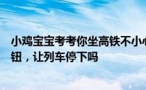 小鸡宝宝考考你坐高铁不小心坐过站，可以按下紧急制动按钮，让列车停下吗