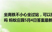 坐高铁不小心坐过站，可以按下紧急制动按钮，让列车停下吗 蚂蚁庄园5月4日答案最新