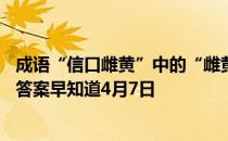 成语“信口雌黄”中的“雌黄”指的是什么？ 蚂蚁庄园今日答案早知道4月7日