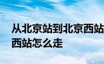 从北京站到北京西站要多久 从北京站到北京西站怎么走