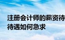 注册会计师的薪资待遇 现在注册会计师工资待遇如何急求