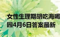 女性生理期胡吃海喝也不会长胖吗？ 蚂蚁庄园4月6日答案最新