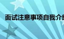 面试注意事项自我介绍（面试注意事项：）