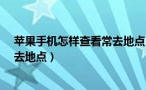 苹果手机怎样查看常去地点（苹果iPhone手机如何查看常去地点）