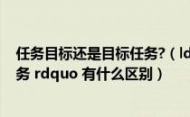 任务目标还是目标任务?（ldquo 目标 rdquo 和 ldquo 任务 rdquo 有什么区别）