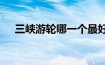 三峡游轮哪一个最好 三峡游轮哪个最好