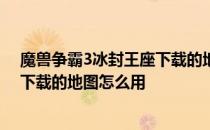 魔兽争霸3冰封王座下载的地图打不开 魔兽争霸3冰封王座下载的地图怎么用