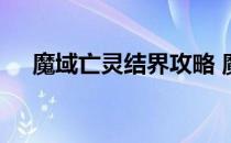 魔域亡灵结界攻略 魔域亡灵结界升级表