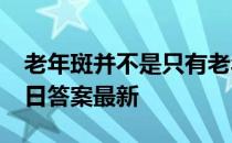 老年斑并不是只有老年人会长 蚂蚁庄园4月6日答案最新