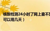 核酸检测24小时了网上查不到结果怎么办（48小时核酸检测可以用几天）