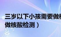 三岁以下小孩需要做核酸检测吗（六种人不宜做核酸检测）