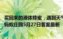 买回来的液体蜂蜜，遇到天气转冷容易出现结晶，是坏了吗 蚂蚁庄园5月27日答案最新