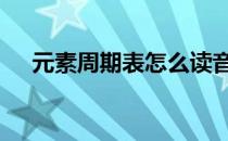 元素周期表怎么读音 元素周期表怎么读