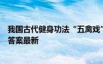 我国古代健身功法“五禽戏”，是模仿了 蚂蚁庄园5月23日答案最新